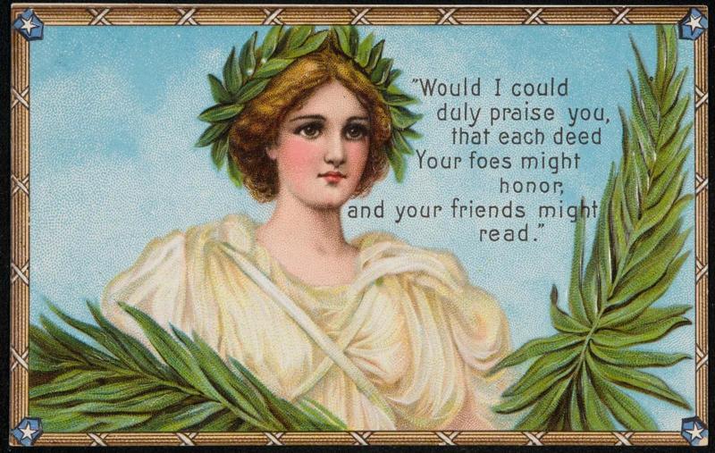 "Would I could duly praise you, that each deed Your foes might honor, and your friends might read."