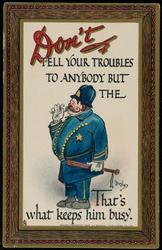 Don't TELL YOUR TROUBLES TO ANYBODY BUT THE  POLICEMAN That's what keeps him busy.