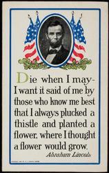 Die when I may - 
I want it said of me by those who know me best
that I always plucked a thistle and planted a flower,
where I thought a flower would grow.
Abraham Lincoln