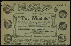 The "Henderson" Post Cards  Series 5.  
"Toy Models" These Postcards make up into splendid solid  models in a few minutes. No gum required. 
FULL DIRECTIONS ON EACH POSTCARD. INTERESTING AND AMUSING FOR YOUNG AND OLD. Price - NINEPENCE. 
Other "TOY MODELS" Now Ready - Series E4, E6, E7, E8. Price 9d. per packet.
