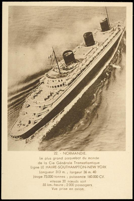 22. - NORMANDIE. - Le plus grand paquebot du monde de la Cie Générale Transatlantique. Ligne LE HAVRE-SOUTHAMPTON-NEW YORK  
Longueur 313 m.; largeur 36m 40; jauge 73,000 tonnes; puissance 160,000 CV.; vitesse 30 nœuds soit 55 km.-heure; 2,000 passagers

