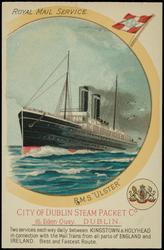 ROYAL MAIL STEAMERS.  R.M.S. "ULSTER" CITY OF DUBLIN STEAM PACKET CO. 15. Eden Quay. DUBLIN. 
Two services each way daily between KINGSTOWN & HOLYHEAD in connection with the Mail Trains from all parts of ENGLAND and IRELAND. Best and Fastest Route.
