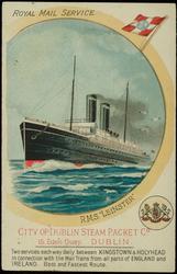 ROYAL MAIL SERVICE. R.M.S. "LEINSTER" CITY OF DUBLIN STEAM PACKET CO. 15. EDEN QUAY. DUBLIN. 
Two services each way daily between KINGSTOWN & HOLYHEAD in connection with the Mail Trains from all parts of ENGLAND and IRELAND. Best and Fastest Route.